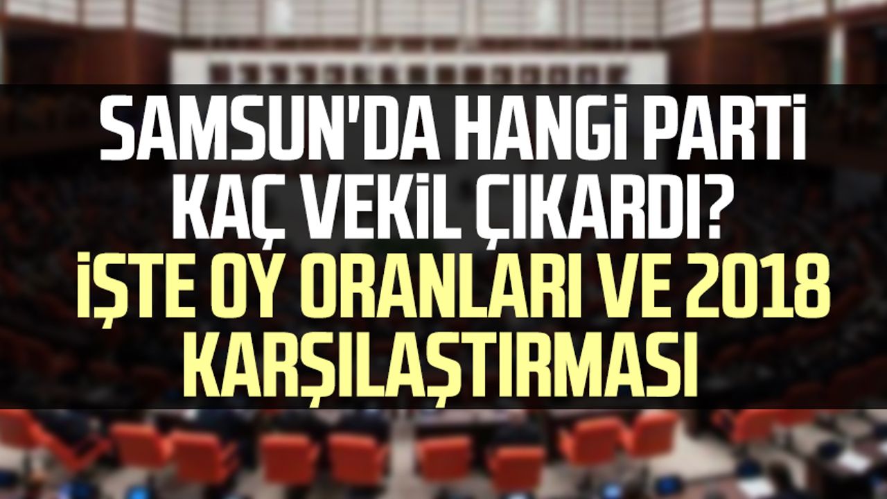 Samsun da hangi parti kaç vekil çıkardı İşte oy oranları ve 2018