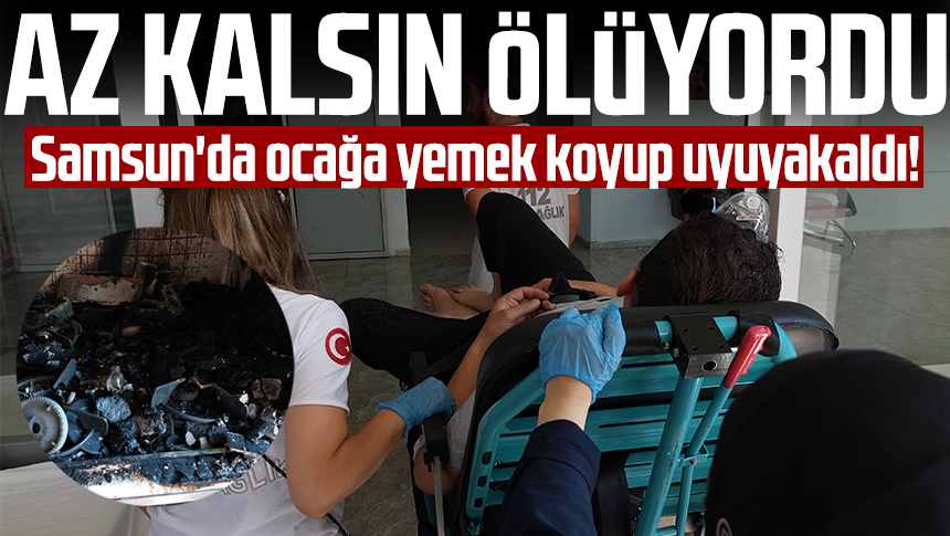 Samsun da ocağa yemek koyup uyuyakaldı Az kalsın ölüyordu Samsun