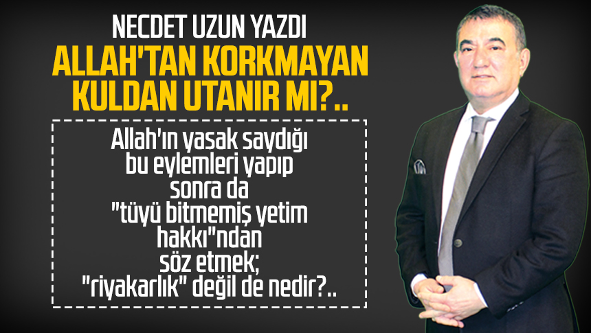 Necdet UZUN Necdet Uzun yazdı Allah tan korkmayan kuldan utanır mı