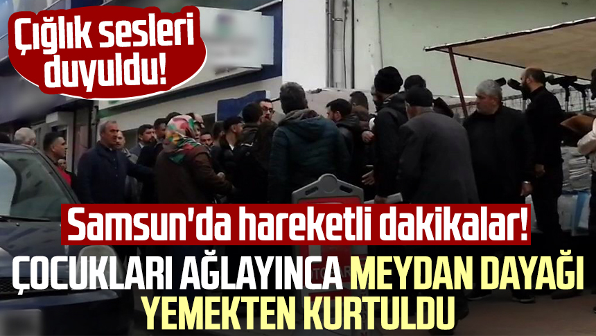 Samsun da hareketli dakikalar Çocukları ağlayınca meydan dayağı