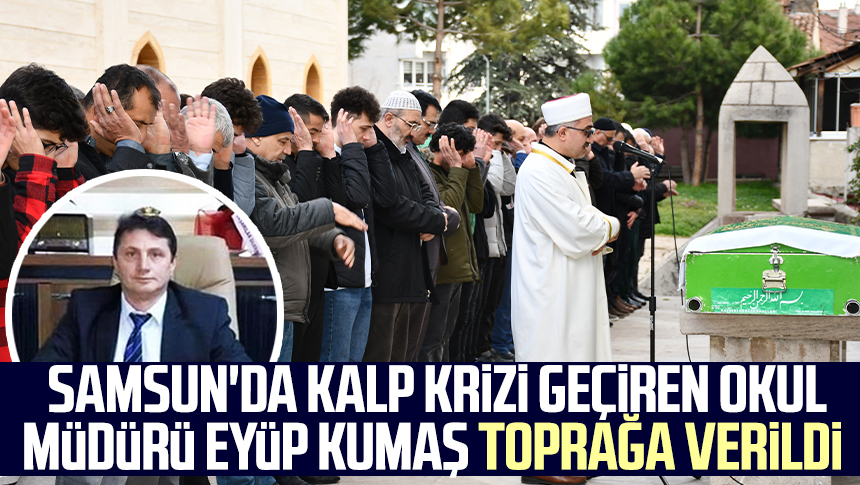 Samsun da kalp krizi geçiren okul müdürü Eyüp Kumaş toprağa verildi