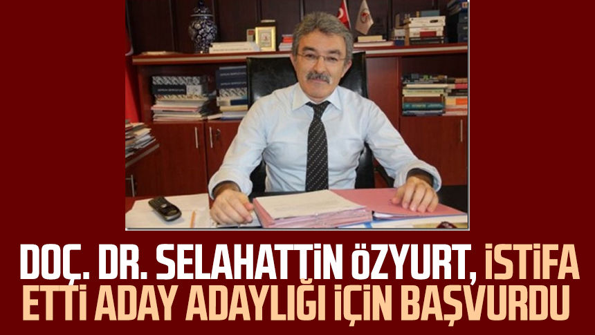 Doç Dr Selahattin Özyurt istifa etti aday adaylığı için başvurdu