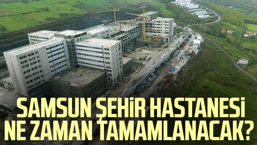 Samsun Ehir Hastanesi Ne Zaman Tamamlanacak Samsun Haber Samsun