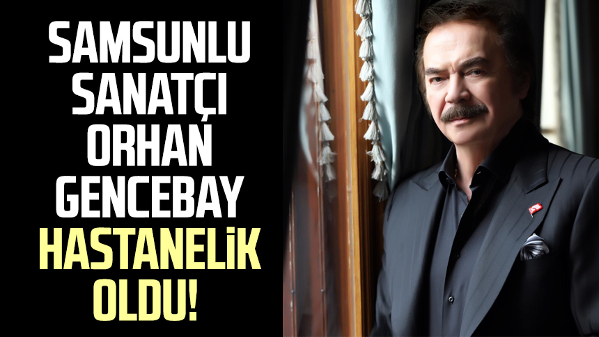 Samsunlu Sanat Orhan Gencebay Hastanelik Oldu Samsun Haber Samsun