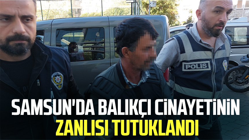 Samsun da balıkçı cinayetinin zanlısı tutuklandı Samsun Haber Samsun