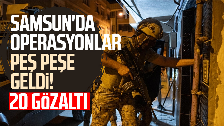 Samsun da operasyonlar peş peşe geldi 20 gözaltı Samsun Haber