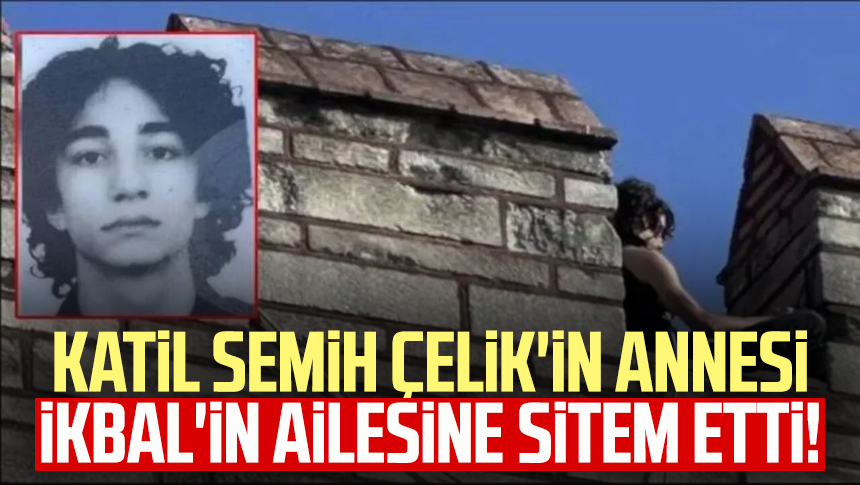 Katil Semih Çelik in annesi İkbal in ailesine sitem etti Samsun