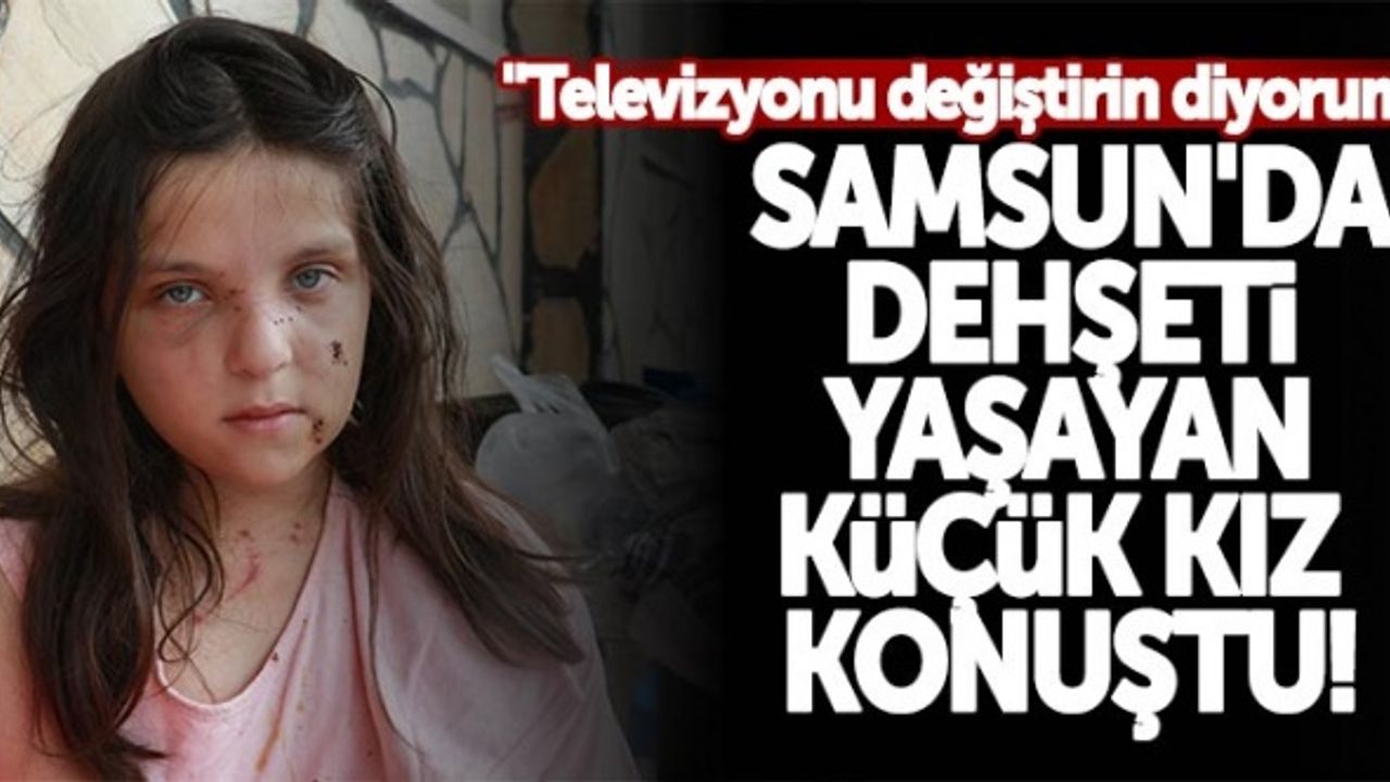 Samsun'da dehşeti yaşayan küçük kız konuştu! "Televizyonu değiştirin diyorum"