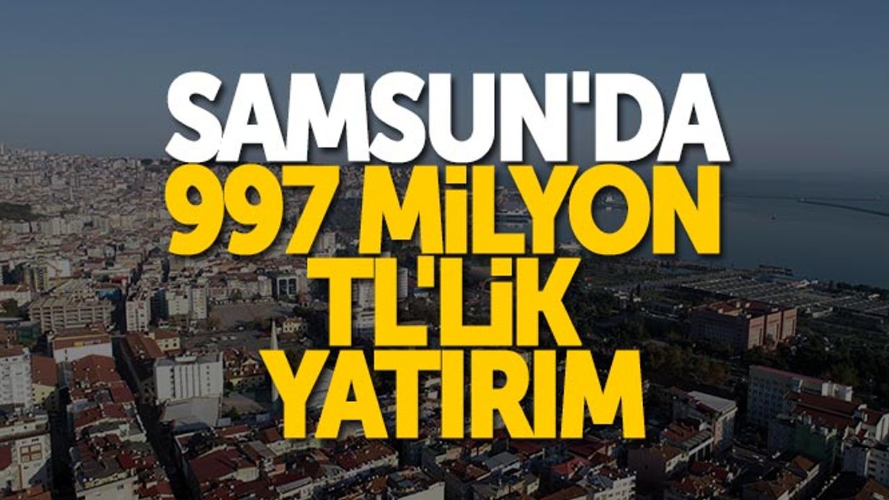 Samsun'da 997 milyon TL'lik yatırım
