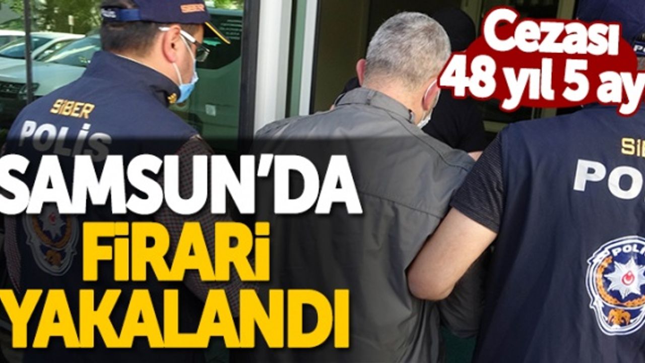 Samsun'da firari adam yakalandı! 48 yıl 5 ay 20 gün cezası...