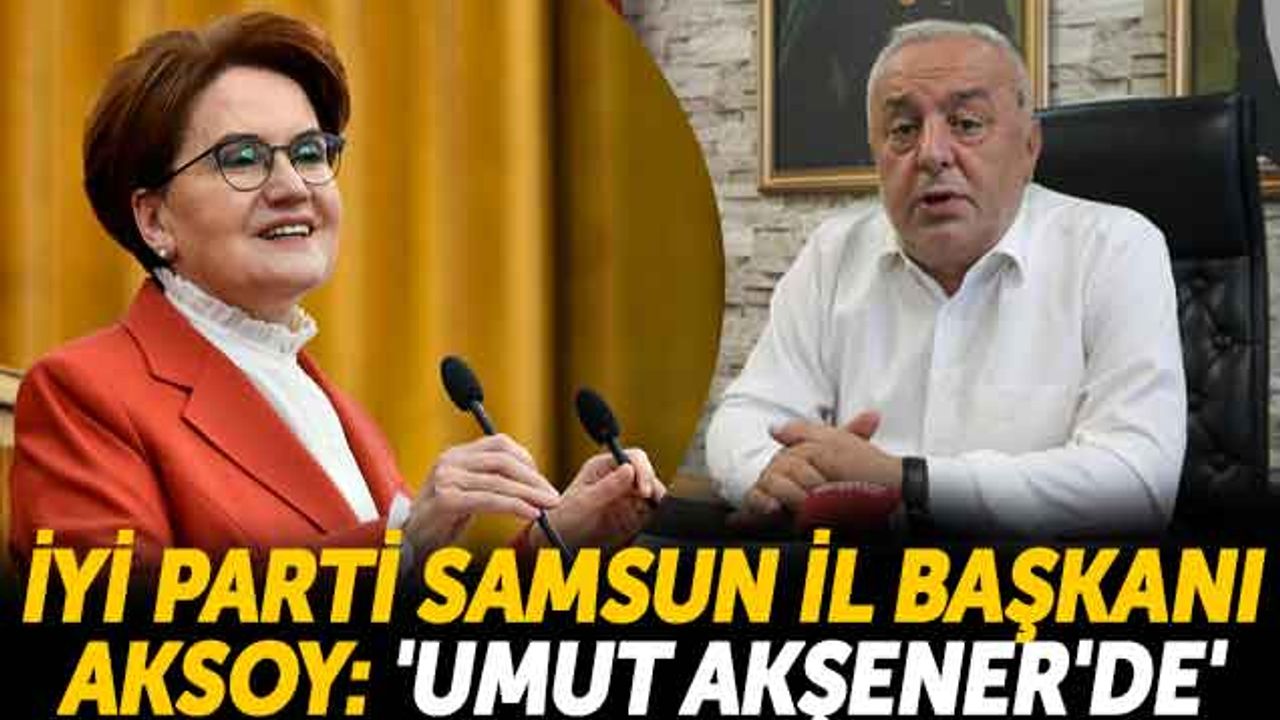 İYİ Parti Samsun İl Başkanı Aksoy: 'Umut Akşener'de'