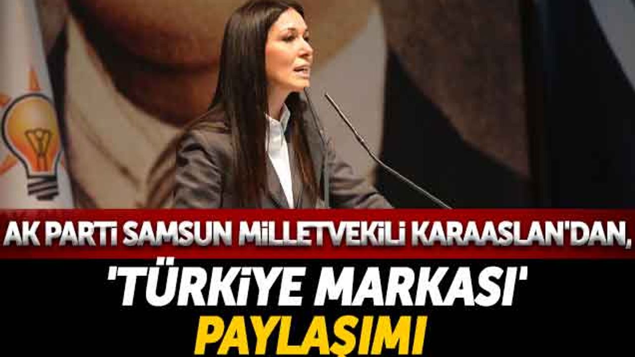 AK Parti Samsun Milletvekili Karaaslan'dan, 'Türkiye markası' Paylaşımı