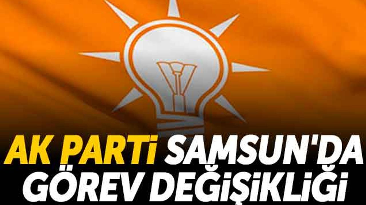 AK Parti Samsun'da Görev Değişikliği