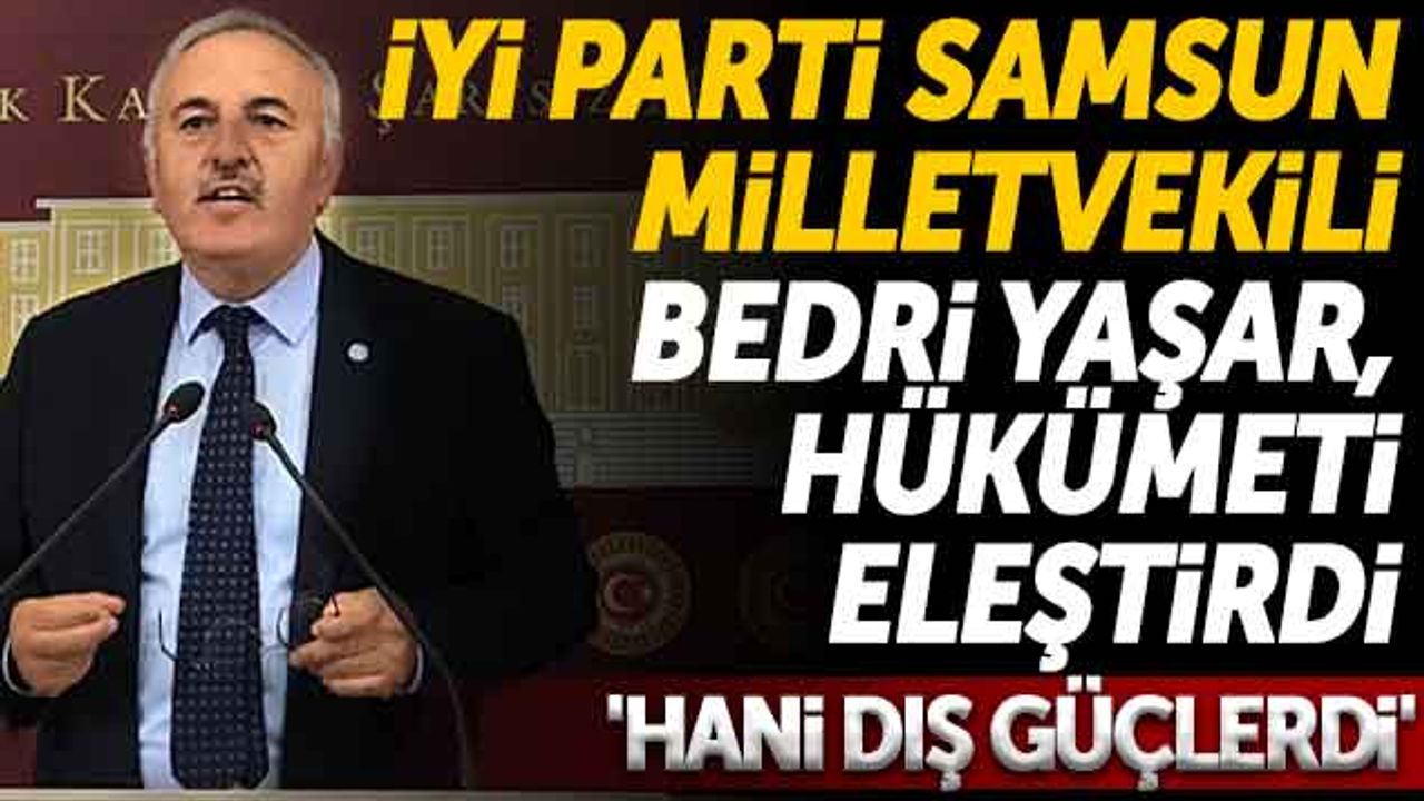 İYİ Parti Samsun Milletvekili Bedri Yaşar, Hükümeti Eleştirdi 'Hani Dış Güçlerdi'
