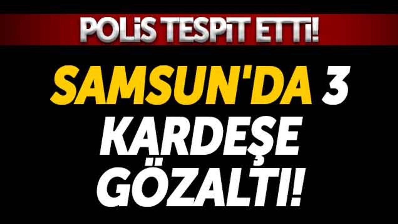 Polis Tespit Etti! Samsun'da 3 Kardeşe Gözaltı!