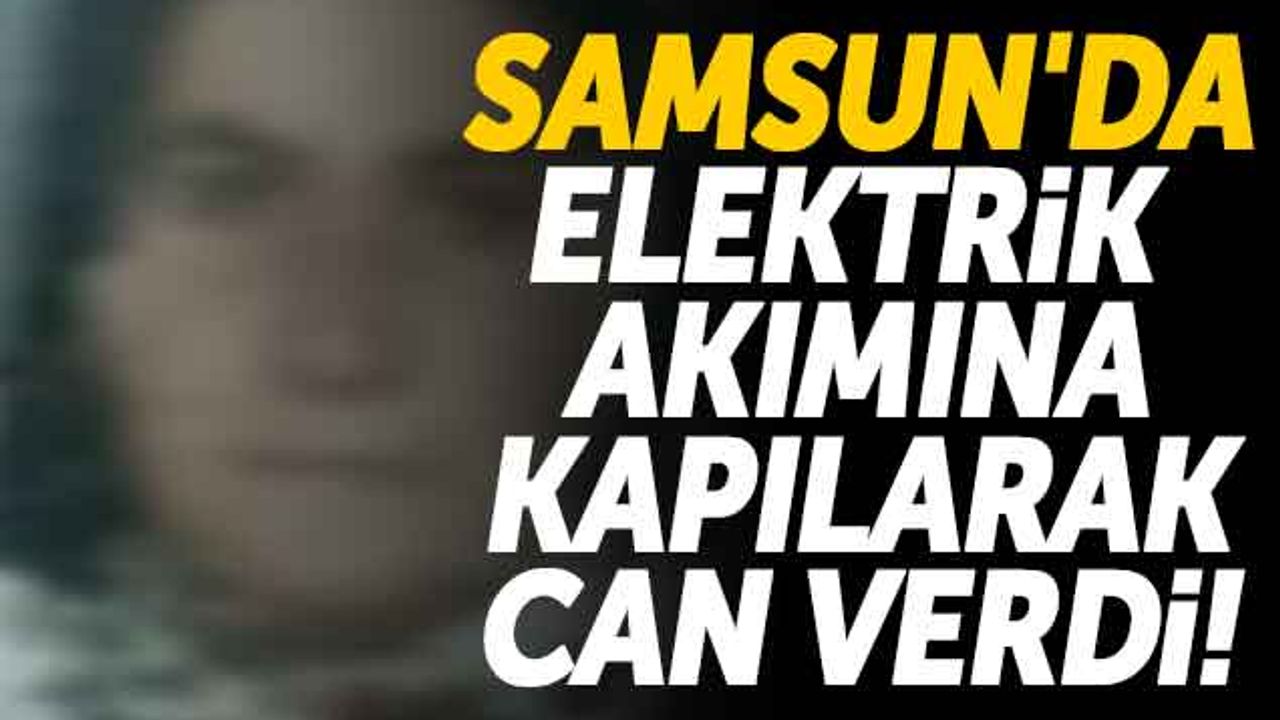 Samsun'da Elektrik Akımına Kapılarak Can Verdi!
