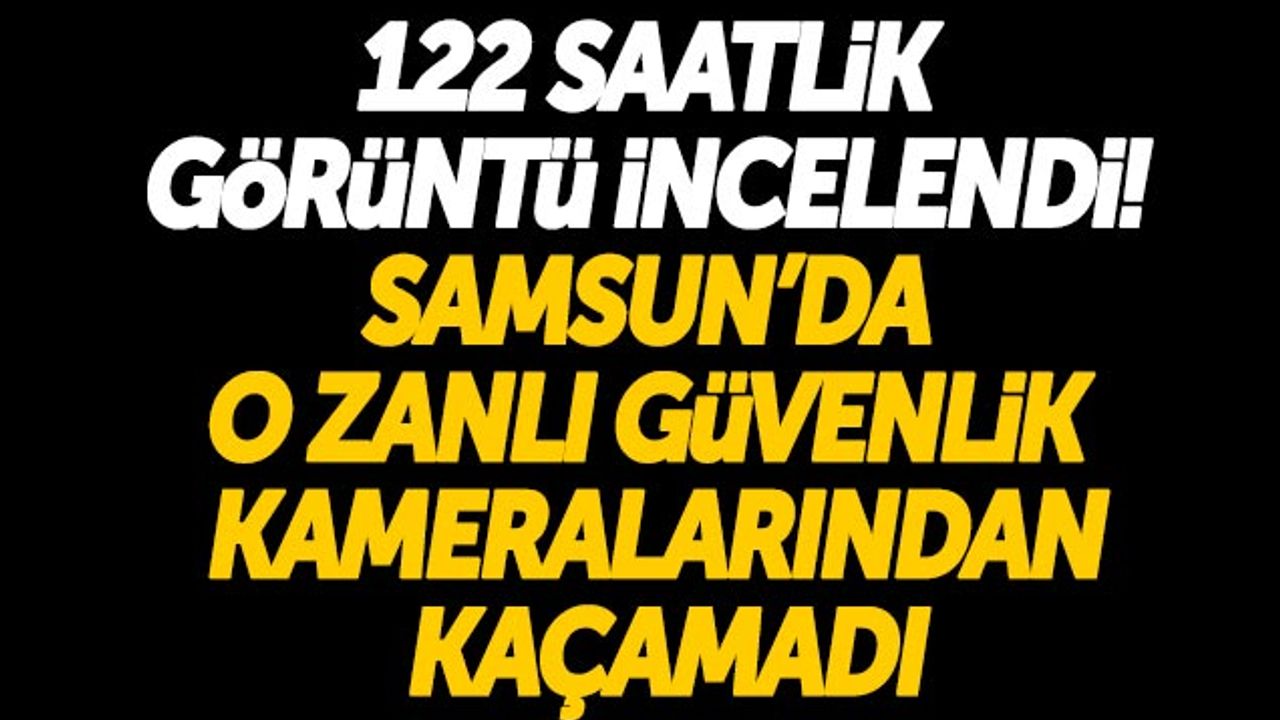 122 Saatlik Görüntü İncelendi! Samsun'da O Zanlı Güvenlik Kameralarından Kaçamadı