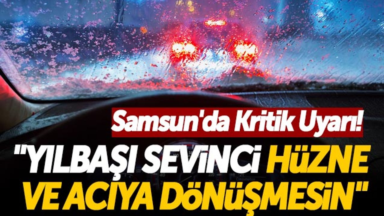 Samsun'da Kritik Uyarı! 'Yılbaşı Sevinci Hüzne Ve Acıya Dönüşmesin'