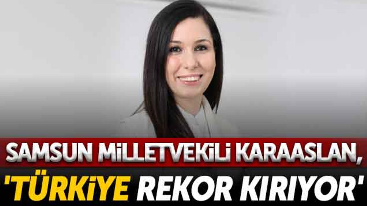 AK Parti Samsun Milletvekili Çiğdem Karaaslan, 'Türkiye Rekor Kırıyor'