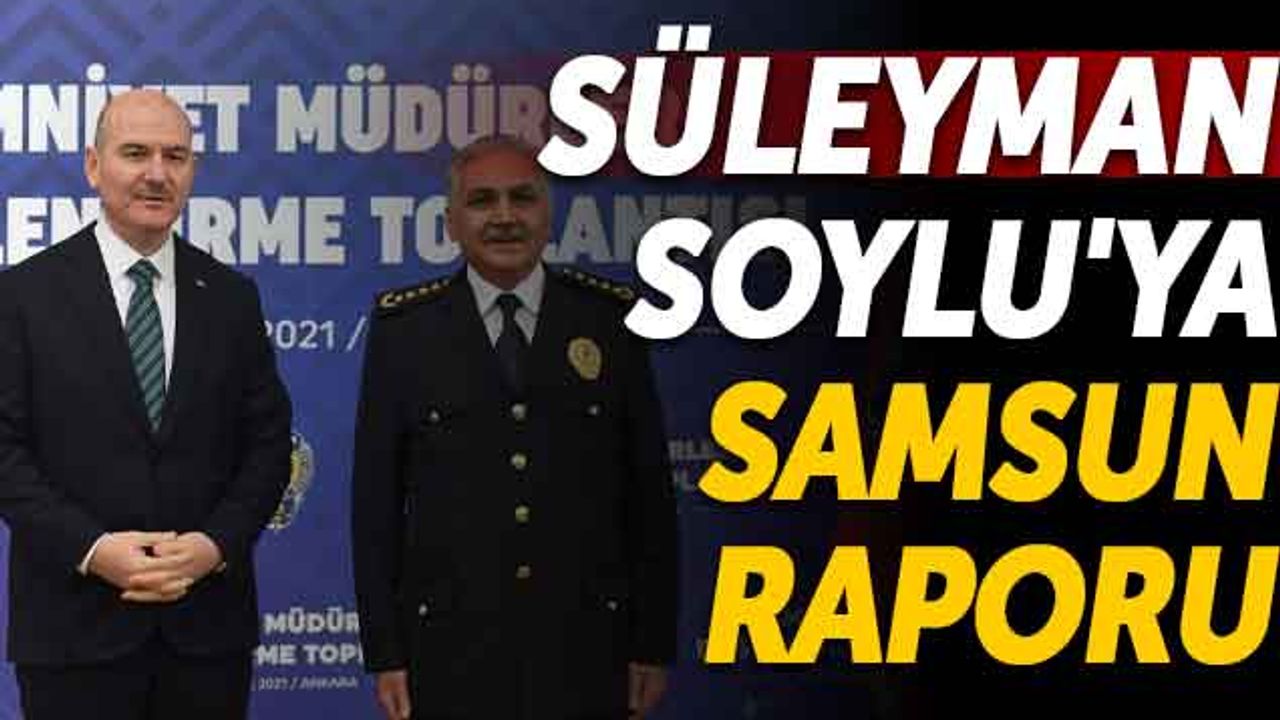 İçişleri Bakanı Süleyman Soylu'ya Samsun Raporu