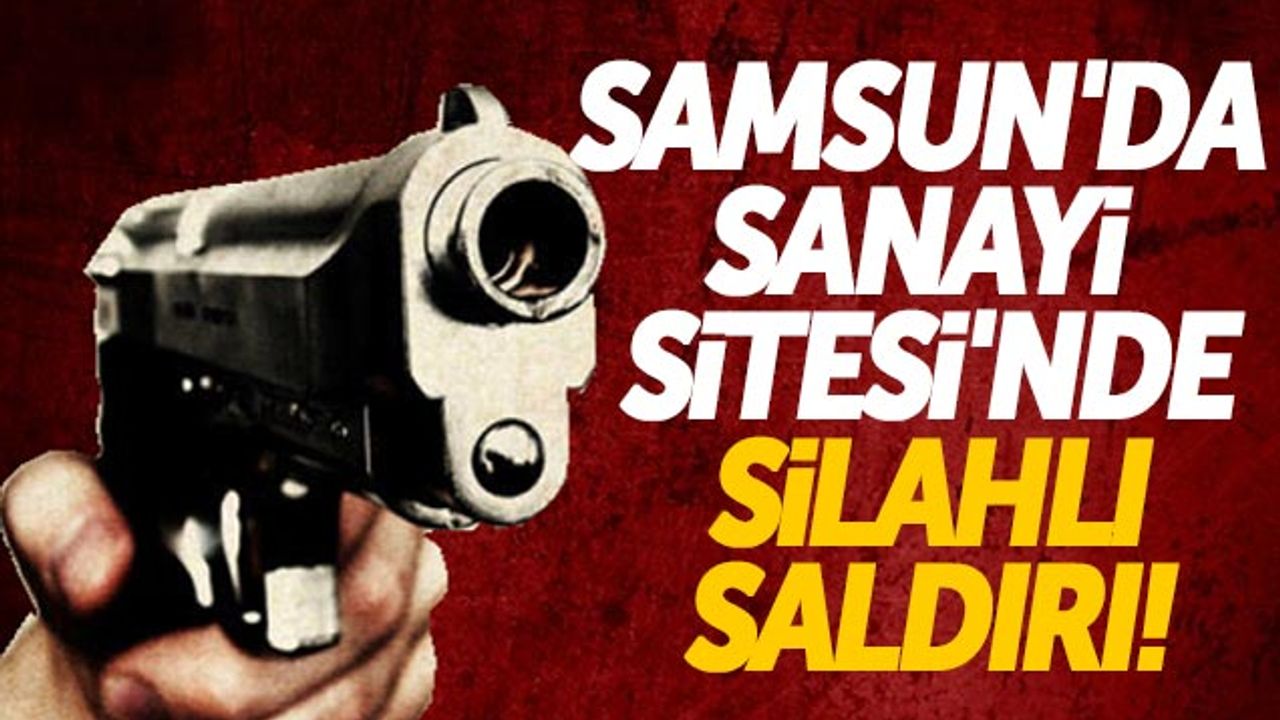 Samsun'da Sanayi Sitesi'nde Silahlı Saldırı!