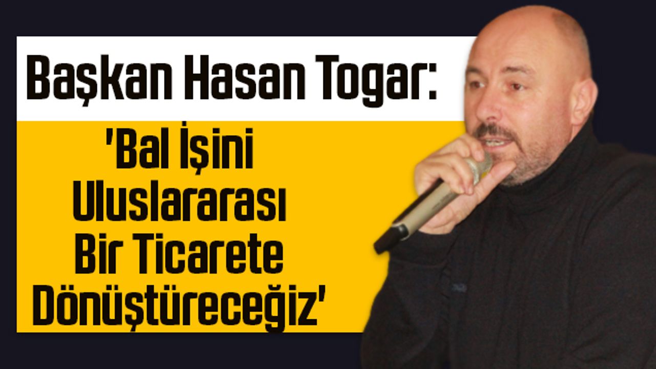 Başkan Hasan Togar: 'Bal İşini Uluslararası Bir Ticarete Dönüştüreceğiz'