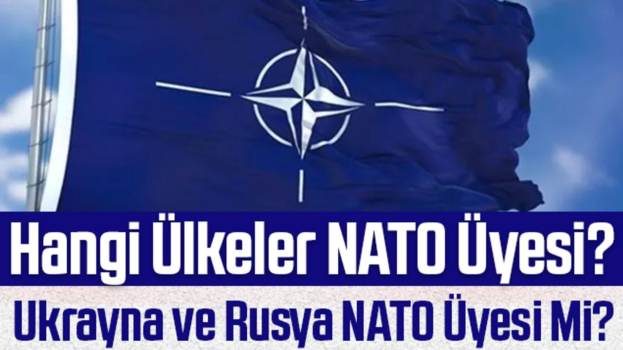 NATO Ülkeleri Kimler? Ukrayna ve Rusya NATO Üyesi Mi? NATO Üyeleri Ülkeler Hangileri?