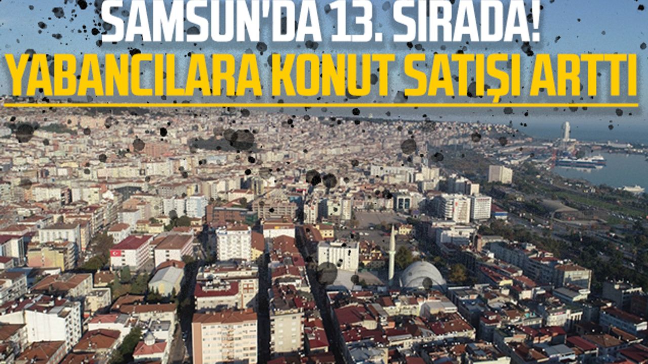 Samsun'da 13. Sırada! Yabancılara Konut Satışı Arttı
