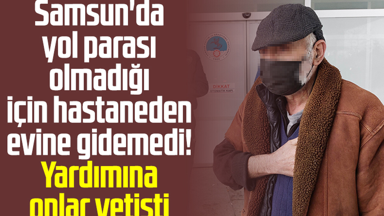 Samsun'da Yol Parası Olmadığı İçin Hastaneden Evine Gidemedi! Yardımına Onlar Yetişti 