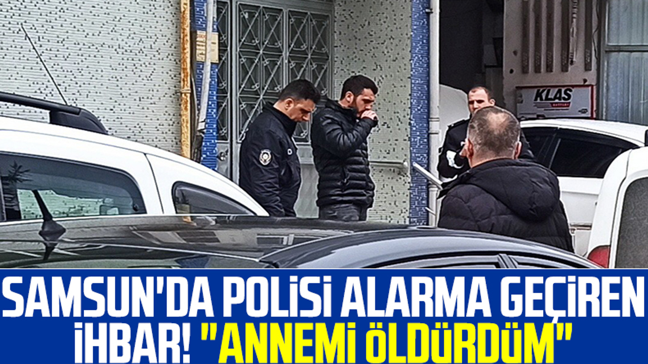 Samsun'da Polisi Alarma Geçiren İhbar! 'Annemi Öldürdüm'
