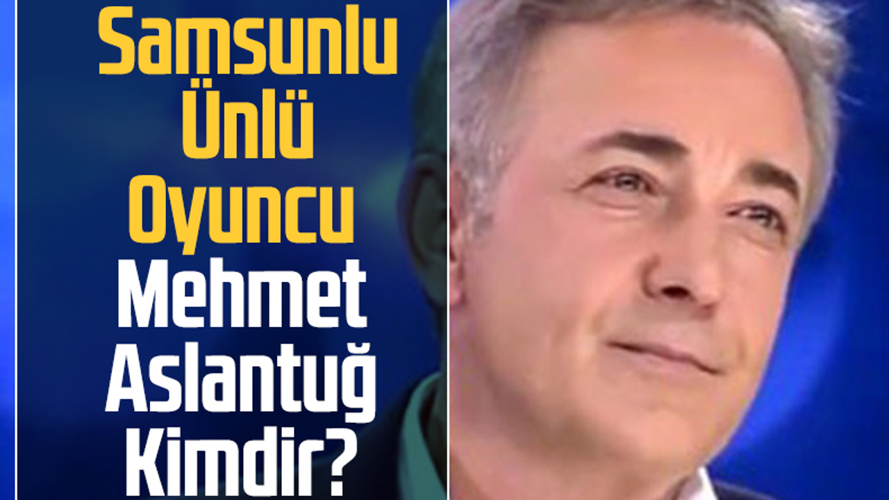 Samsunlu Ünlü Oyuncu Mehmet Aslantuğ Kimdir? 