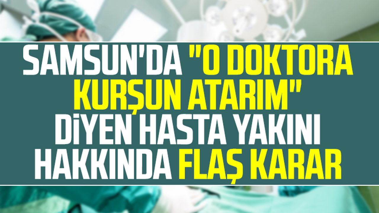 Samsun'da 'O Doktora Kurşun Atarım' Diyen Hasta Yakını Hakkında Flaş Karar