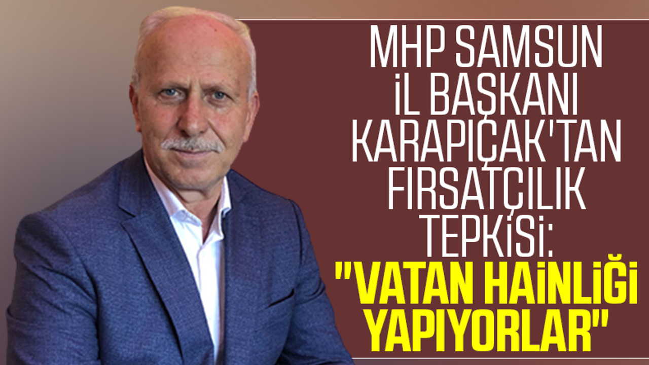 MHP Samsun İl Başkanı Abdullah Karapıçak'tan Fırsatçılık Tepkisi: 'Vatan Hainliği Yapıyorlar'