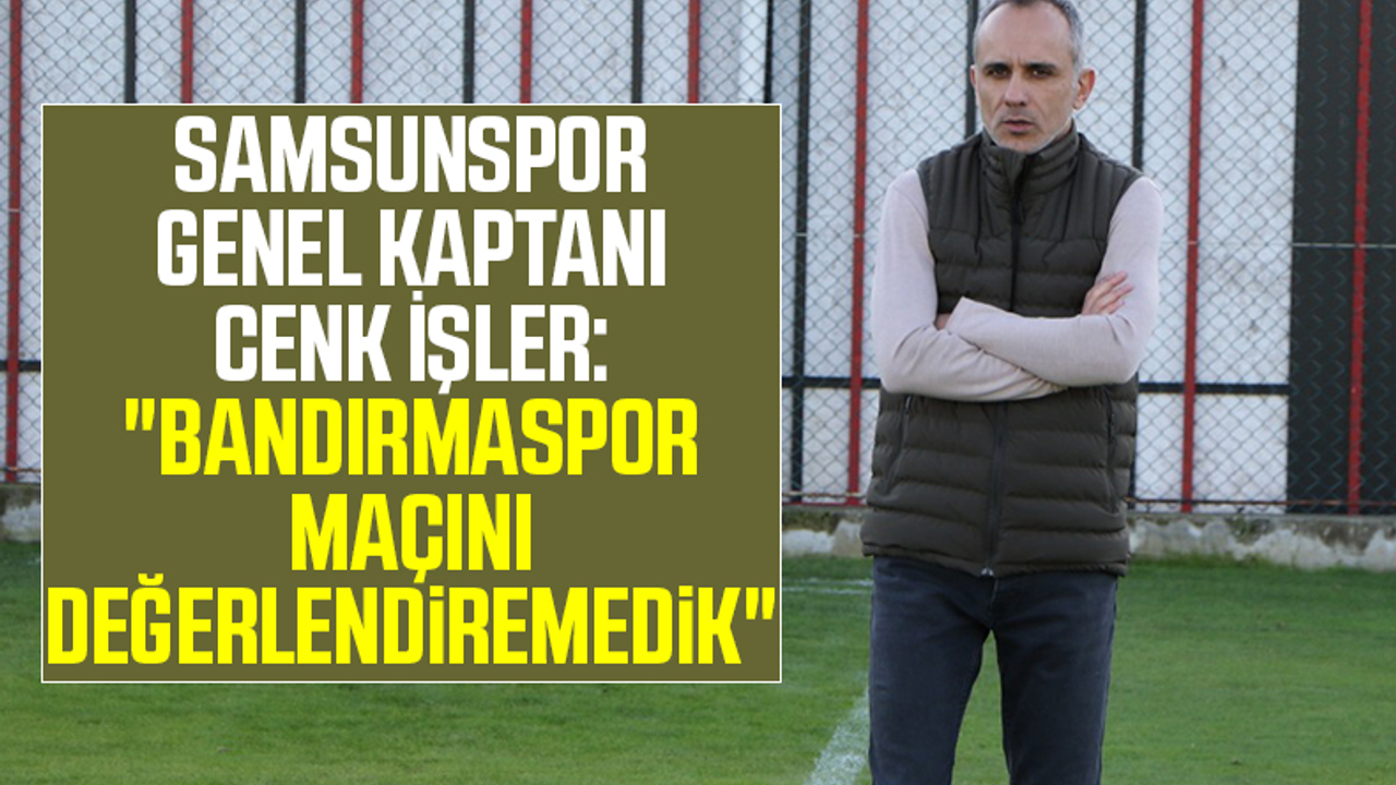 Yılport Samsunspor Genel Kaptanı Cenk İşler: 'Bandırmaspor Maçını Değerlendiremedik'