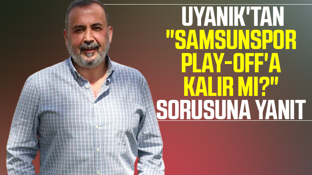 İsmail Uyanık'tan 'Samsunspor Play-Off'a Kalır Mı?' Sorusuna Yanıt