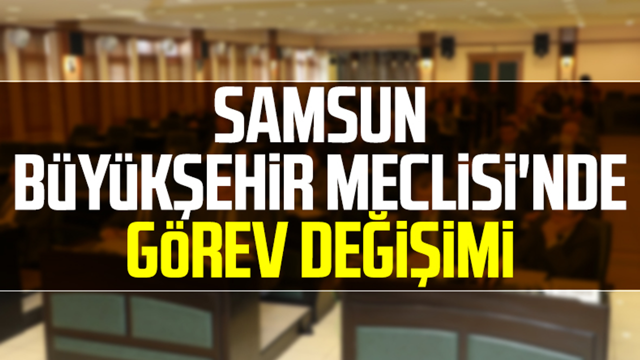 Samsun Büyükşehir Meclisi'nde Görev Değişimi