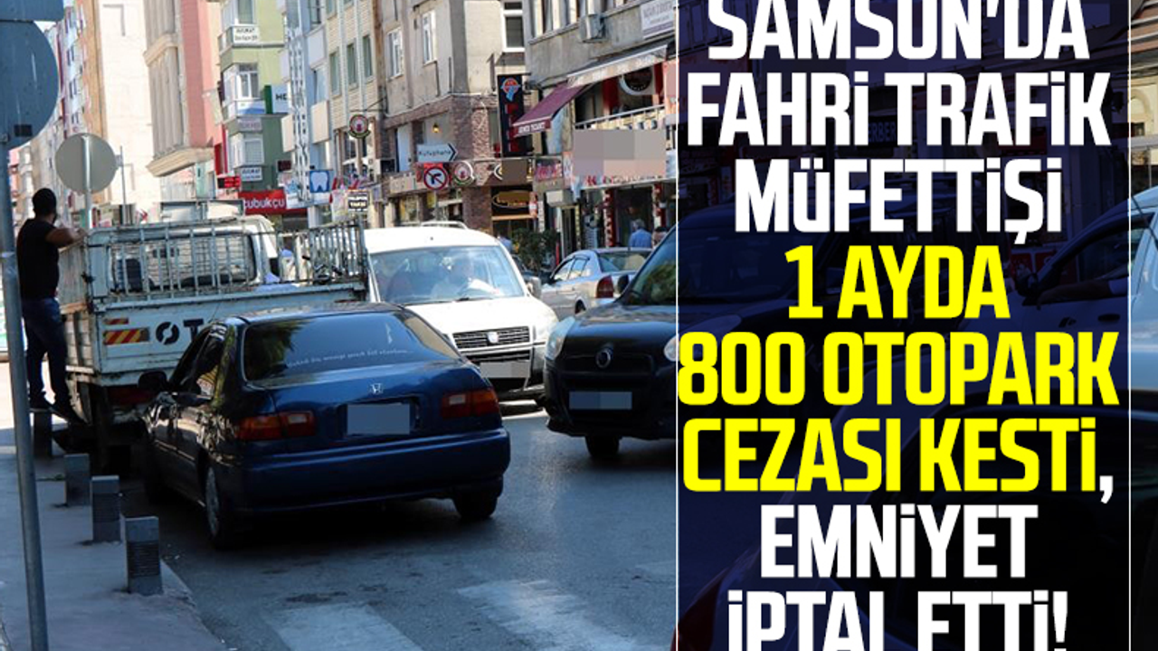 Samsun'da Fahri Trafik Müfettişi 1 Ayda 800 Otopark Cezası Kesti, Emniyet İptal Etti!