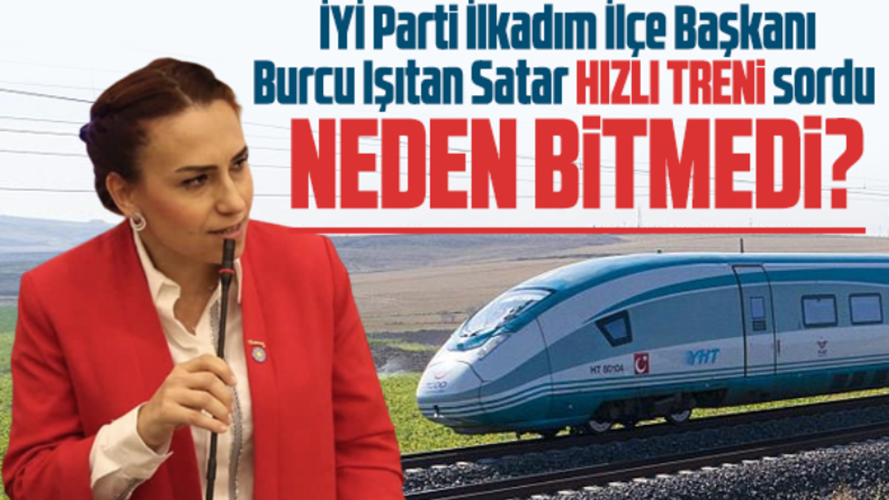 İYİ Parti İlkadım İlçe Başkanı Burcu Işıtan Satar Hızlı Treni sordu