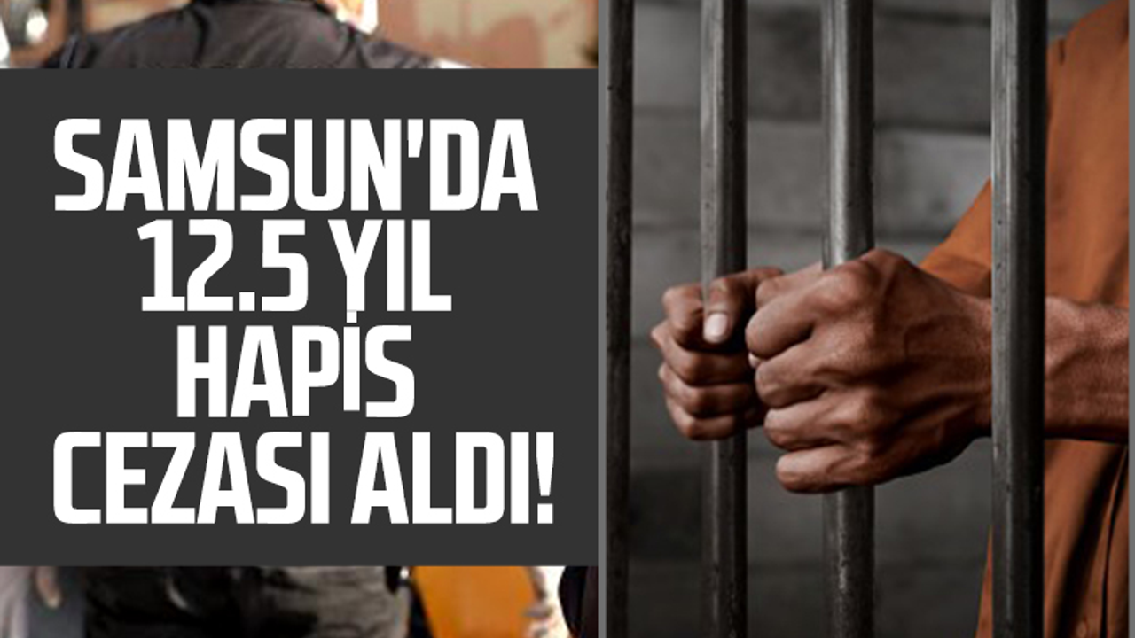 Samsun'da 12.5 Yıl Hapis Cezası Aldı!
