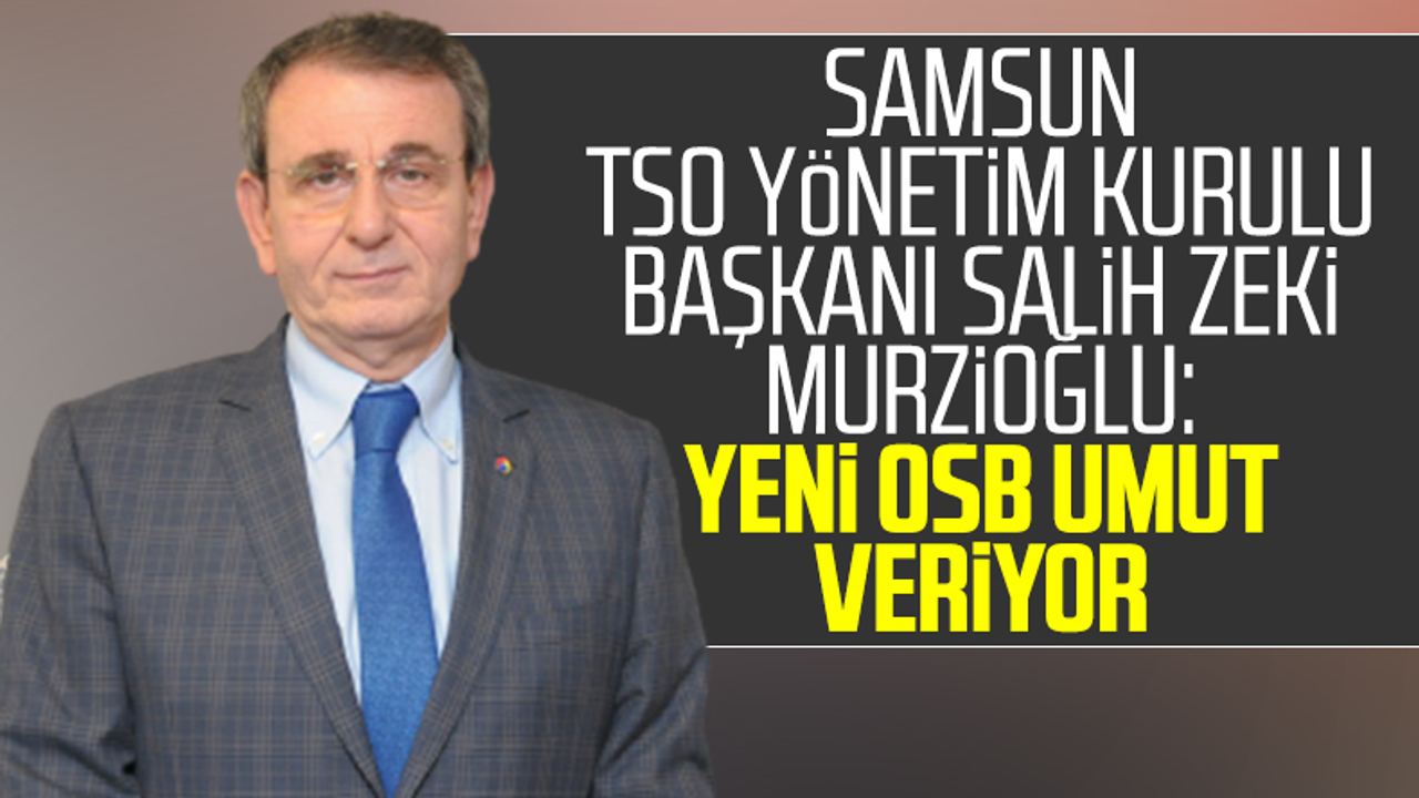 Samsun TSO Yönetim Kurulu Başkanı Salih Zeki Murzioğlu: Yeni OSB Umut Veriyor
