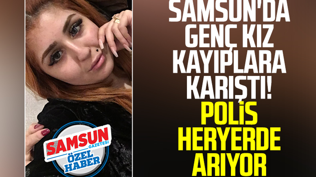 Samsun'da Genç Kız Kayıplara Karıştı! Polis Her Yerde Arıyor