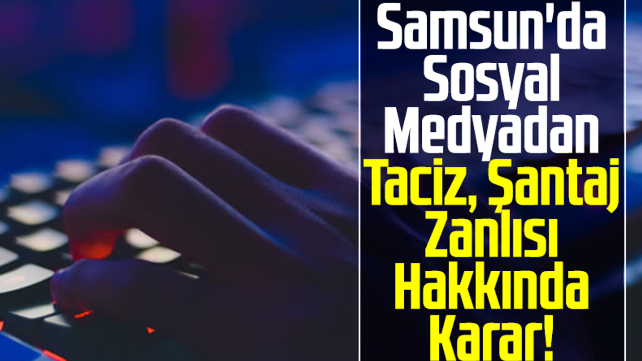 Samsun'da Sosyal Medyadan Taciz, Şantaj Zanlısı Hakkında Karar!