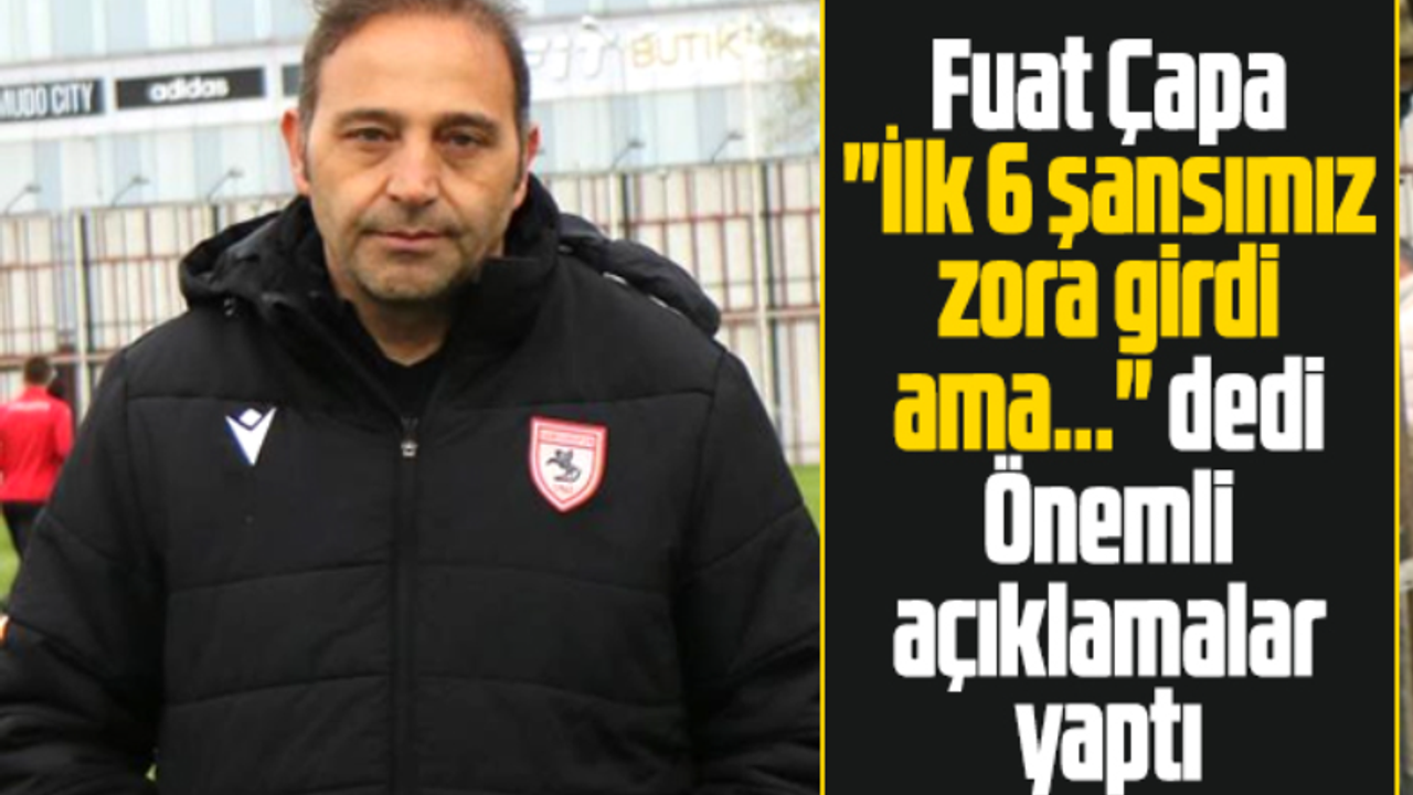 Yılport Samsunpor Teknik Direktörü Fuat Çapa: İlk 6 şansımız zora girdi ama 