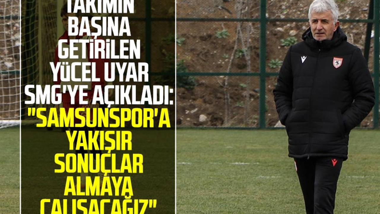 Samsunspor'un Başına Getirilen Yücel Uyar SMG'ye Açıkladı: 'Samsunspor'a Yakışır Sonuçlar Almaya Çalışacağız'