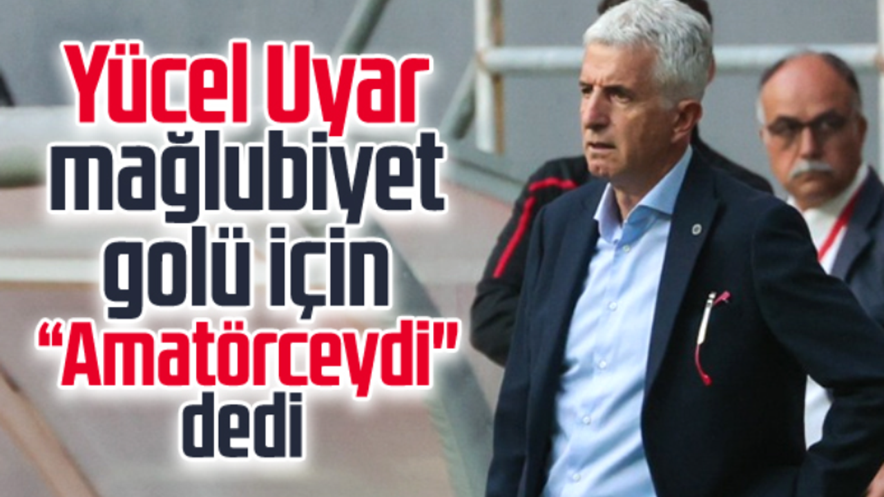 Samsunspor Teknik Direktörü Uyar mağlubiyet golü için amatörceydi dedi