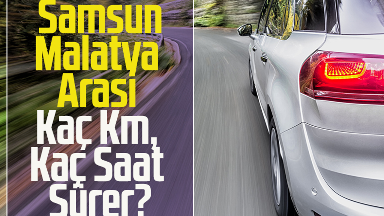 SamsunMalatya Arası Kaç Km, Kaç Saat Sürer? Samsun Haber, Samsun Son