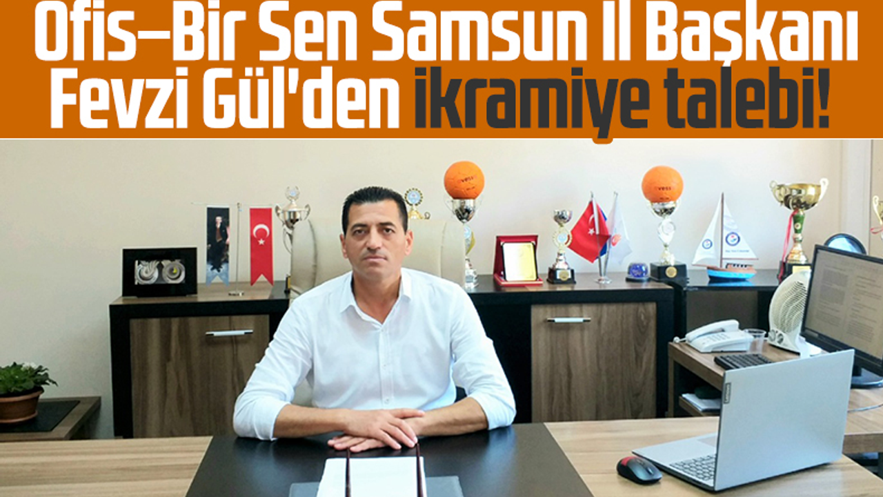 Ofis–Bir Sen Samsun İl Başkanı Fevzi Gül'den İkramiye Talebi! 