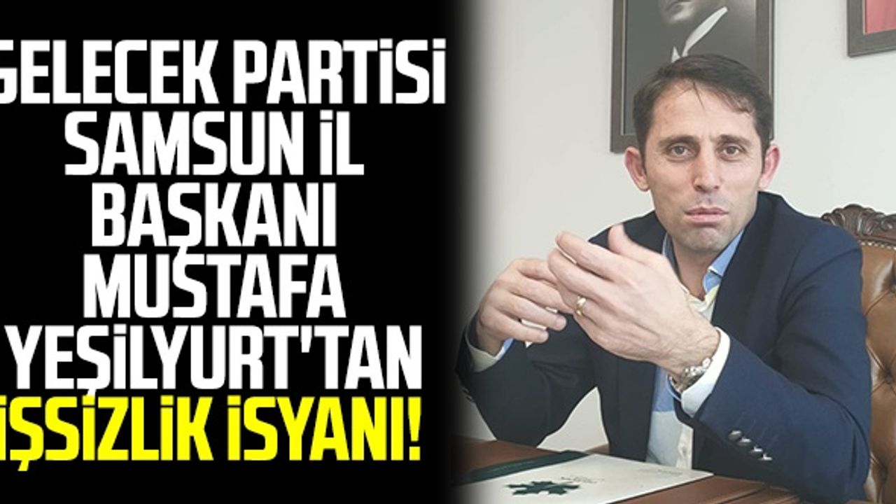 Gelecek Partisi Samsun İl Başkanı Mustafa Yeşilyurt'tan İşsizlik İsyanı!