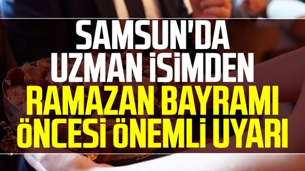 Samsun'da Uzman İsimden Ramazan Bayramı Öncesi Önemli Uyarı