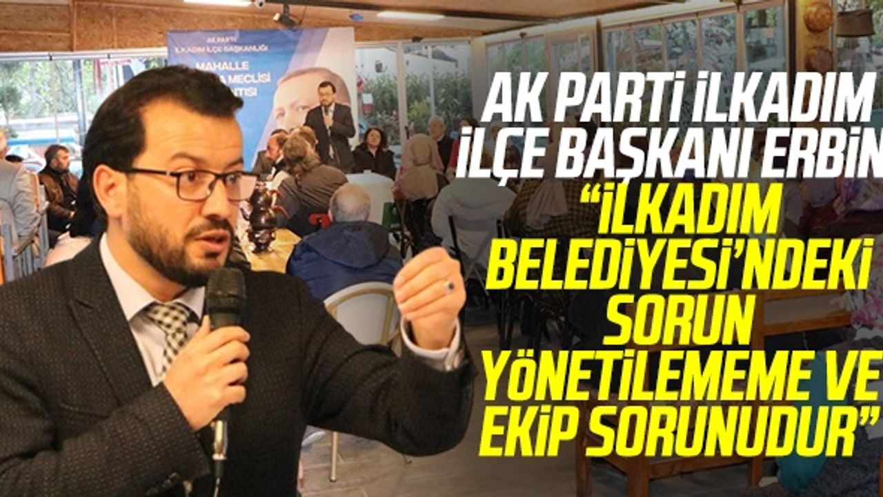 AK Parti İlkadım İlçe Başkanı Mücahit Erbin: “İlkadım Belediyesi’ndeki Sorun Yönetilememe Ve Ekip Sorunudur”